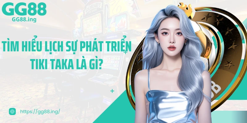 Tìm hiểu lịch sự phát triển tiki taka là gì?
