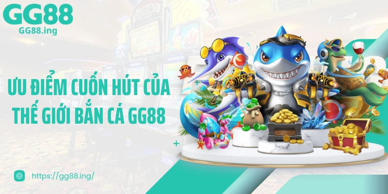 Ưu điểm cuốn hút của thế giới bắn cá GG88